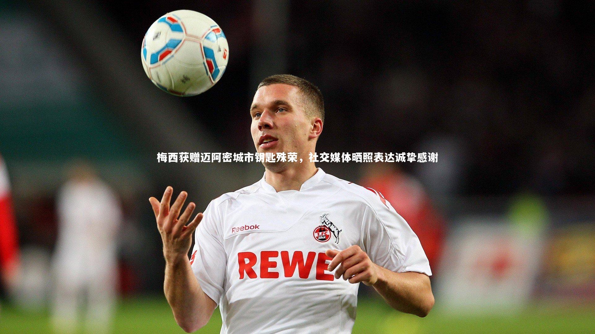 梅西获赠迈阿密城市钥匙殊荣，社交媒体晒照表达诚挚感谢