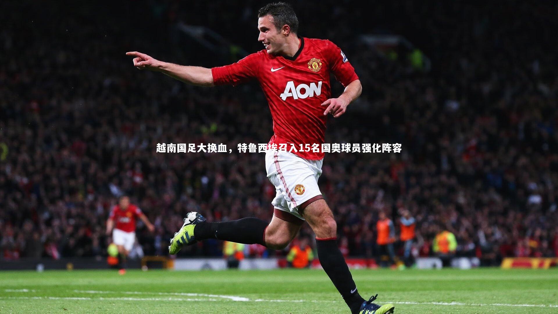 越南国足大换血，特鲁西埃召入15名国奥球员强化阵容