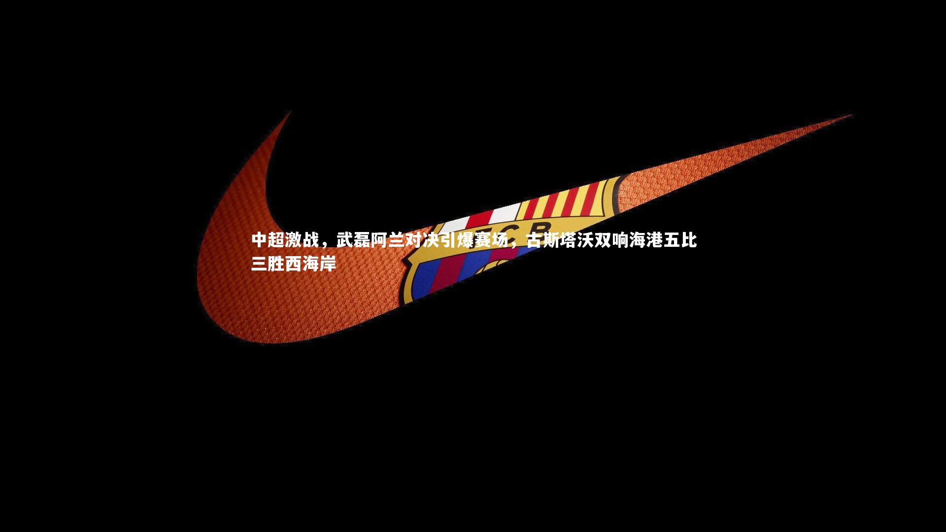 中超激战，武磊阿兰对决引爆赛场，古斯塔沃双响海港五比三胜西海岸