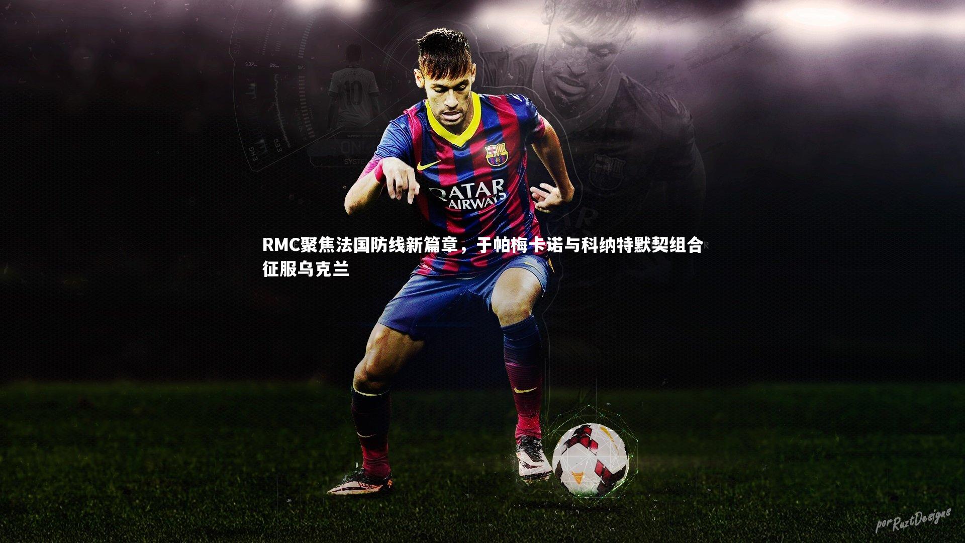 mk体育官网入口：RMC聚焦法国防线新篇章，于帕梅卡诺与科纳特默契组合征服乌克兰