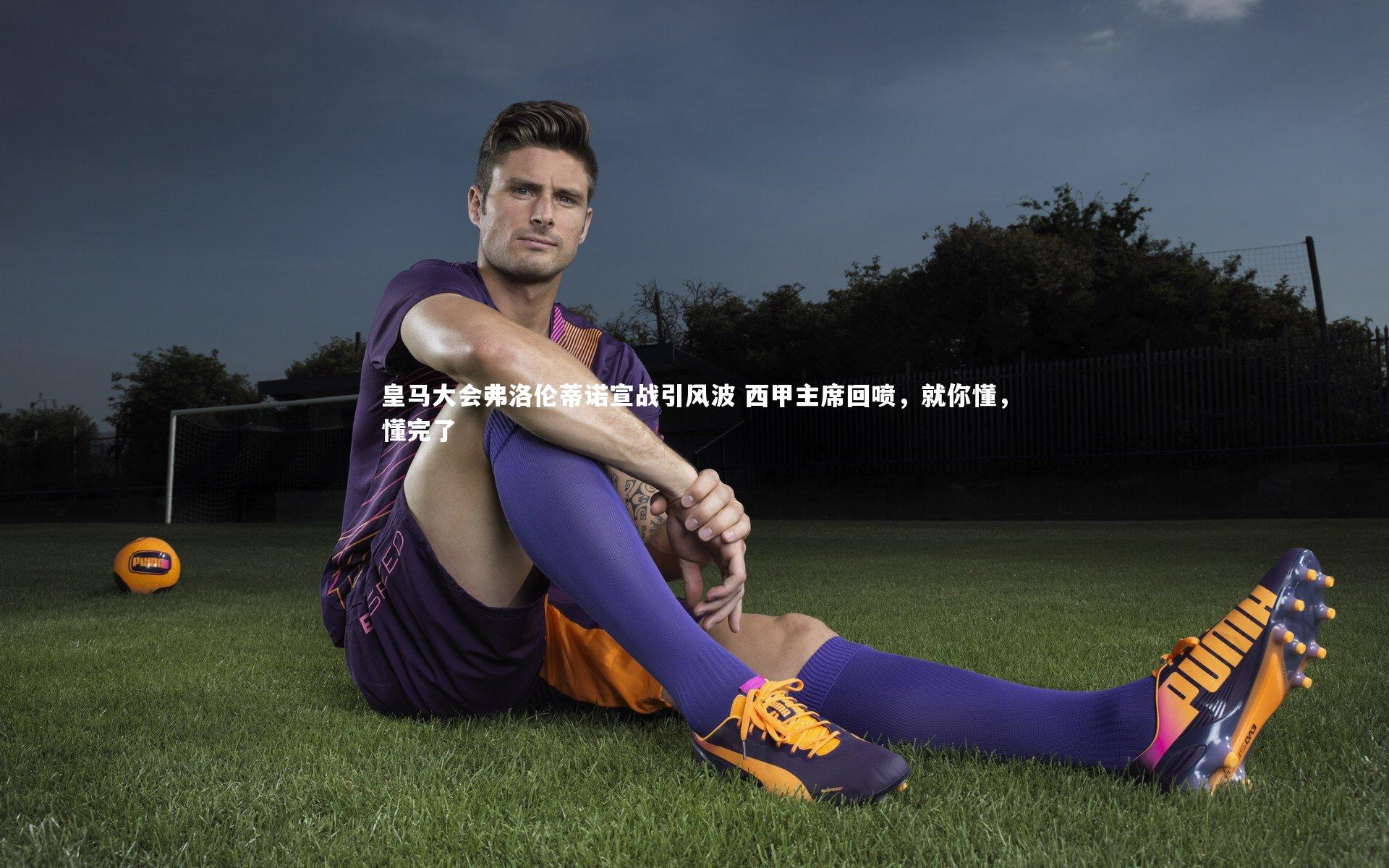 mk体育官网：皇马大会弗洛伦蒂诺宣战引风波 西甲主席回喷，就你懂，懂完了