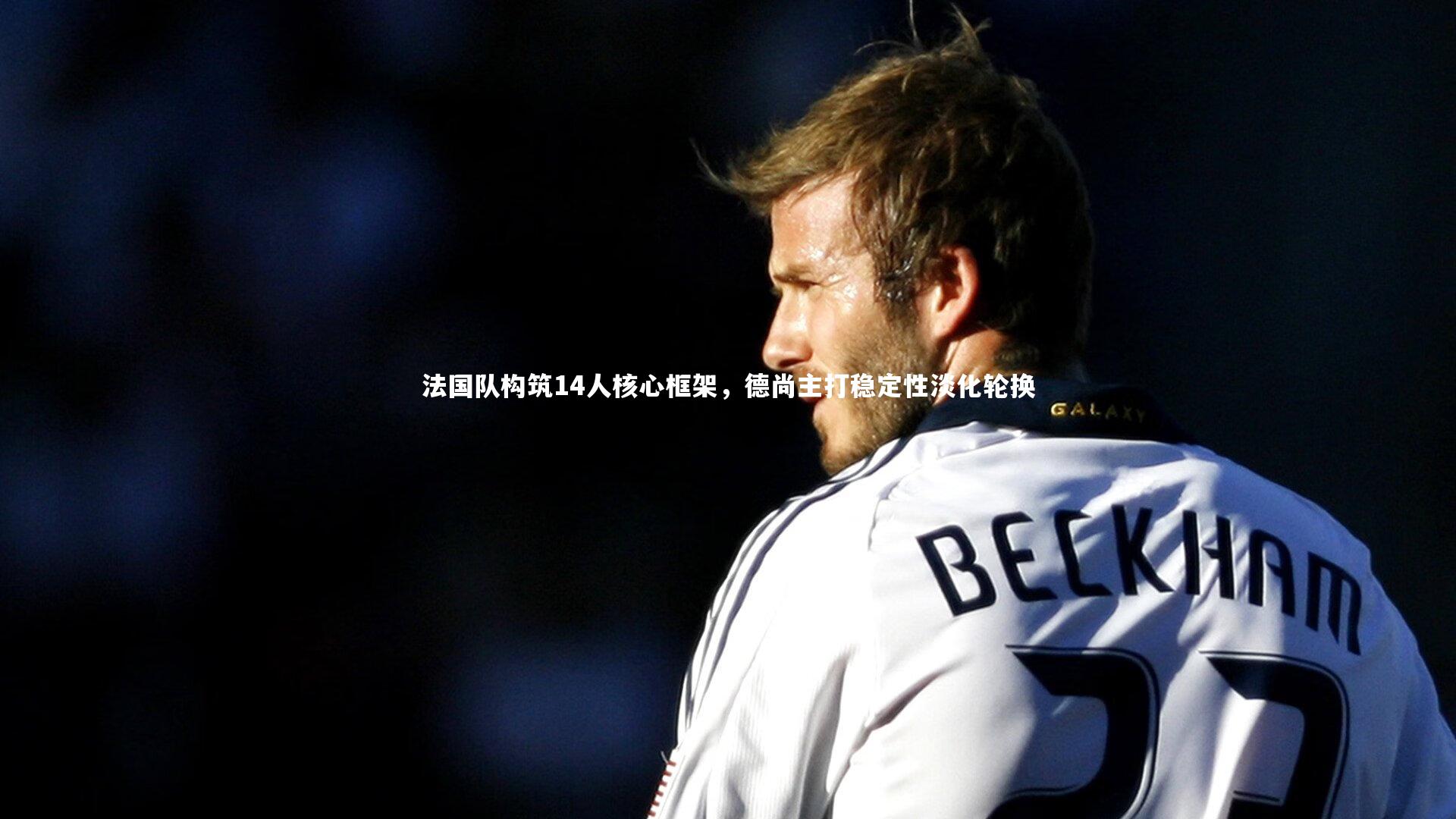 mk体育app下载_法国队构筑14人核心框架，德尚主打稳定性淡化轮换