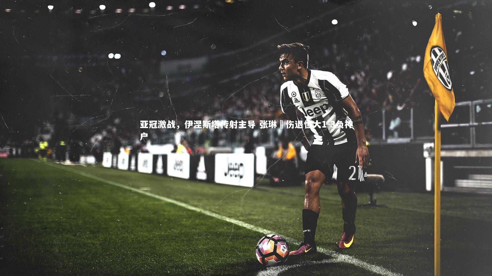 mk体育官网_亚冠激战，伊涅斯塔传射主导 张琳芃伤退恒大1-3负神户