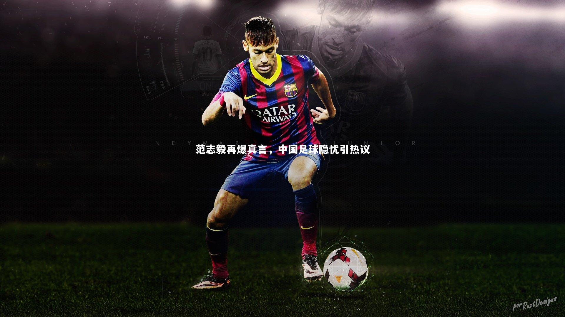 范志毅再爆真言，中国足球隐忧引热议